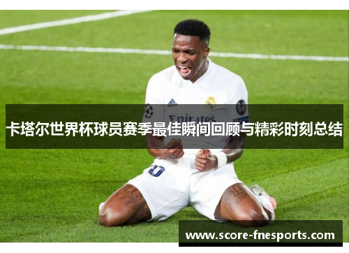 卡塔尔世界杯球员赛季最佳瞬间回顾与精彩时刻总结