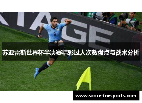 苏亚雷斯世界杯半决赛精彩过人次数盘点与战术分析