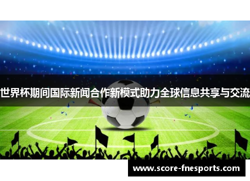 世界杯期间国际新闻合作新模式助力全球信息共享与交流