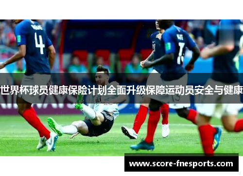 世界杯球员健康保险计划全面升级保障运动员安全与健康