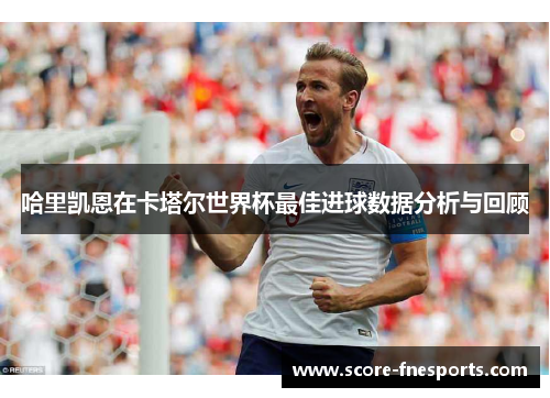 哈里凯恩在卡塔尔世界杯最佳进球数据分析与回顾