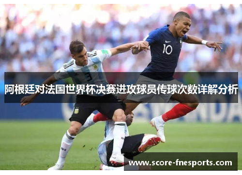 阿根廷对法国世界杯决赛进攻球员传球次数详解分析