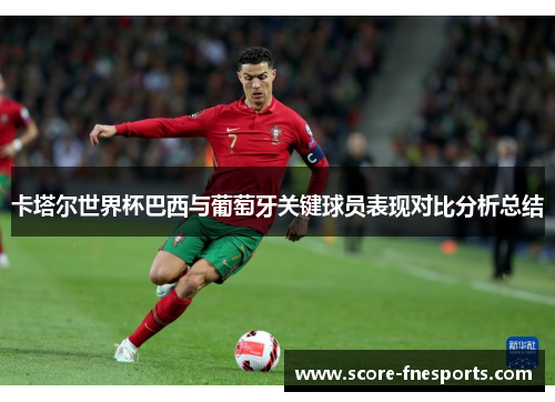 卡塔尔世界杯巴西与葡萄牙关键球员表现对比分析总结