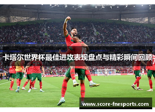 卡塔尔世界杯最佳进攻表现盘点与精彩瞬间回顾