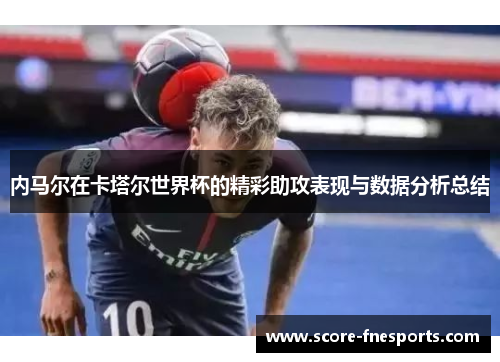 内马尔在卡塔尔世界杯的精彩助攻表现与数据分析总结