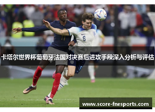卡塔尔世界杯葡萄牙法国对决赛后进攻手段深入分析与评估