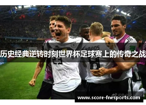 历史经典逆转时刻世界杯足球赛上的传奇之战