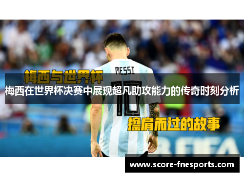 梅西在世界杯决赛中展现超凡助攻能力的传奇时刻分析