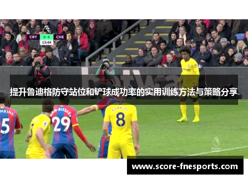 提升鲁迪格防守站位和铲球成功率的实用训练方法与策略分享