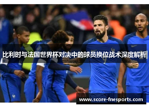 比利时与法国世界杯对决中的球员换位战术深度解析