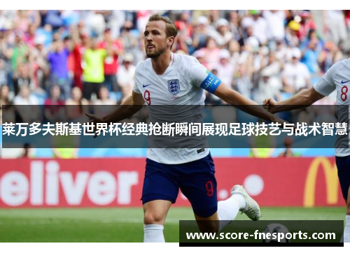 莱万多夫斯基世界杯经典抢断瞬间展现足球技艺与战术智慧