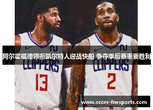 阿尔霍福德领衔凯尔特人迎战快船 争夺季后赛重要胜利