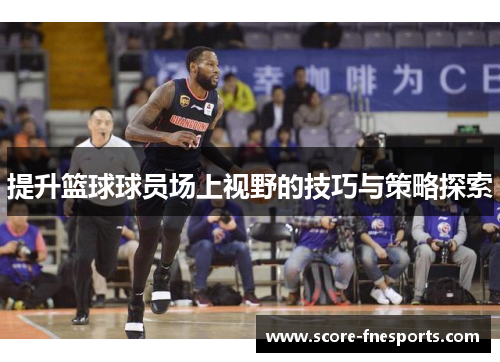 提升篮球球员场上视野的技巧与策略探索