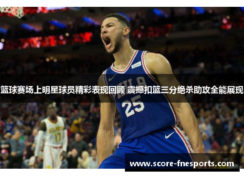 篮球赛场上明星球员精彩表现回顾 震撼扣篮三分绝杀助攻全能展现