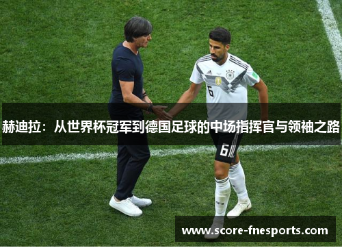 赫迪拉：从世界杯冠军到德国足球的中场指挥官与领袖之路