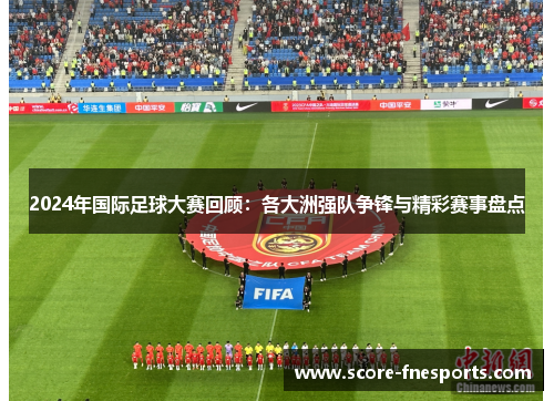2024年国际足球大赛回顾：各大洲强队争锋与精彩赛事盘点
