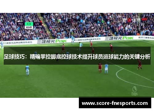 足球技巧：精确掌控脚底控球技术提升球员运球能力的关键分析
