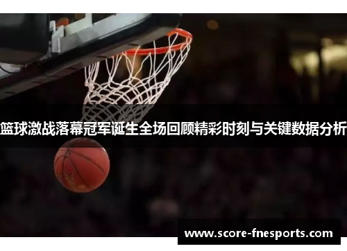 篮球激战落幕冠军诞生全场回顾精彩时刻与关键数据分析