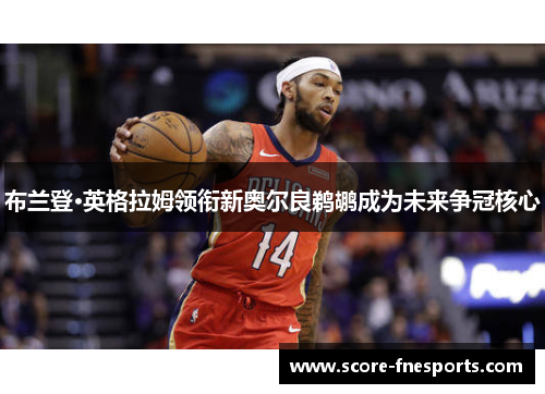 布兰登·英格拉姆领衔新奥尔良鹈鹕成为未来争冠核心