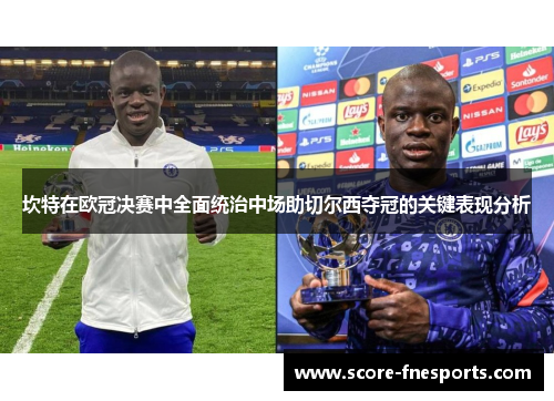 坎特在欧冠决赛中全面统治中场助切尔西夺冠的关键表现分析