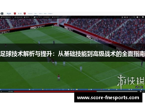 足球技术解析与提升：从基础技能到高级战术的全面指南