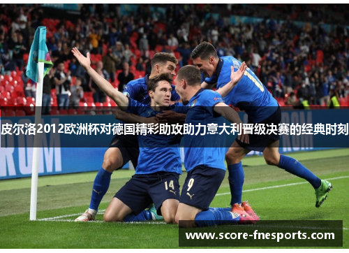 皮尔洛2012欧洲杯对德国精彩助攻助力意大利晋级决赛的经典时刻