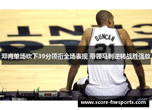 邓肯单场砍下39分领衔全场表现 带领马刺逆转战胜强敌