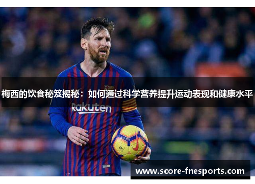 梅西的饮食秘笈揭秘：如何通过科学营养提升运动表现和健康水平