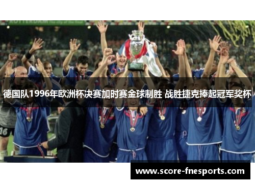 德国队1996年欧洲杯决赛加时赛金球制胜 战胜捷克捧起冠军奖杯