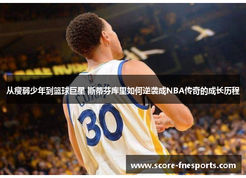 从瘦弱少年到篮球巨星 斯蒂芬库里如何逆袭成NBA传奇的成长历程