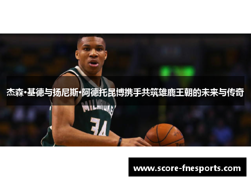 杰森·基德与扬尼斯·阿德托昆博携手共筑雄鹿王朝的未来与传奇