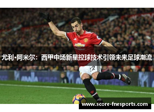 尤利·阿米尔：西甲中场新星控球技术引领未来足球潮流