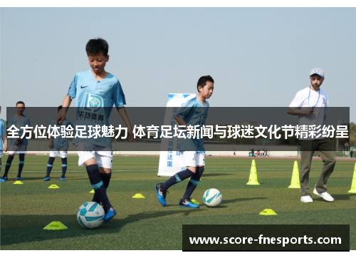全方位体验足球魅力 体育足坛新闻与球迷文化节精彩纷呈