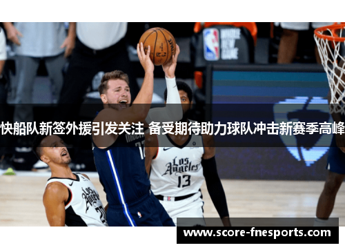 快船队新签外援引发关注 备受期待助力球队冲击新赛季高峰