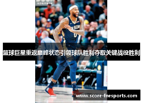 篮球巨星重返巅峰状态引领球队胜利夺取关键战役胜利
