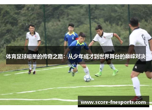 体育足球明星的传奇之路：从少年成才到世界舞台的巅峰对决