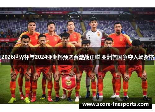 2026世界杯与2024亚洲杯预选赛激战正酣 亚洲各国争夺入场资格