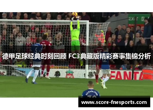 德甲足球经典时刻回顾 FC3典藏版精彩赛事集锦分析