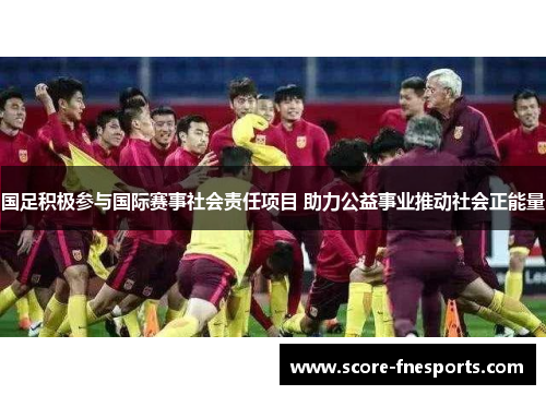 国足积极参与国际赛事社会责任项目 助力公益事业推动社会正能量