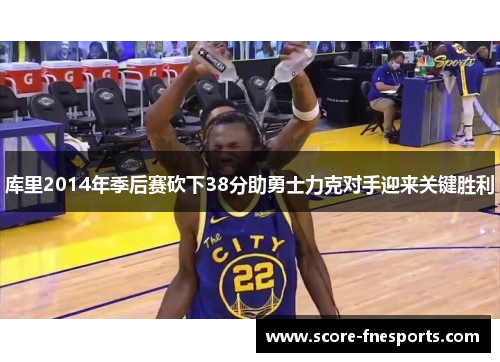 库里2014年季后赛砍下38分助勇士力克对手迎来关键胜利