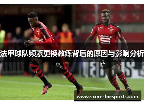法甲球队频繁更换教练背后的原因与影响分析