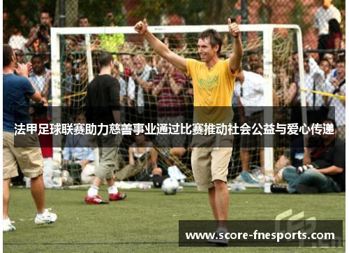 法甲足球联赛助力慈善事业通过比赛推动社会公益与爱心传递