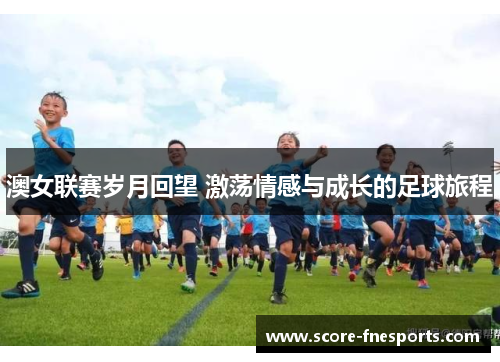 澳女联赛岁月回望 激荡情感与成长的足球旅程