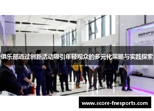 俱乐部通过创新活动吸引年轻观众的多元化策略与实践探索