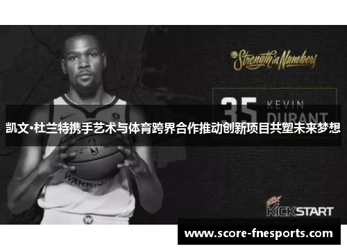 凯文·杜兰特携手艺术与体育跨界合作推动创新项目共塑未来梦想