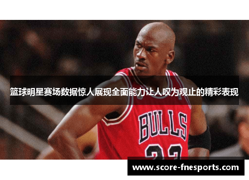 篮球明星赛场数据惊人展现全面能力让人叹为观止的精彩表现