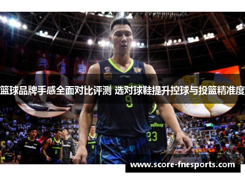 篮球品牌手感全面对比评测 选对球鞋提升控球与投篮精准度