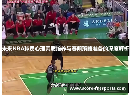 未来NBA球员心理素质培养与赛前策略准备的深度解析