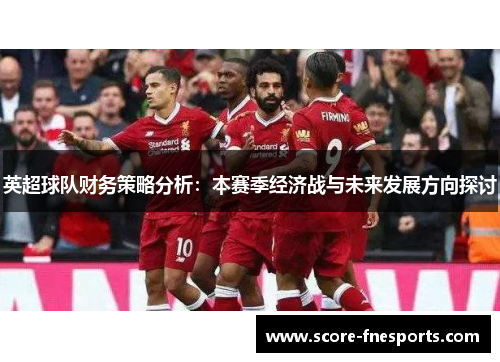 英超球队财务策略分析：本赛季经济战与未来发展方向探讨
