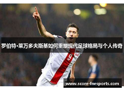 罗伯特·莱万多夫斯基如何重塑现代足球格局与个人传奇